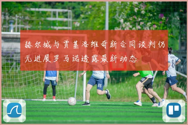 赫尔城与贾基洛维奇新合同谈判仍无进展罗马诺透露最新动态
