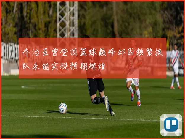 乔治虽曾登顶篮球巅峰却因频繁换队未能实现预期辉煌
