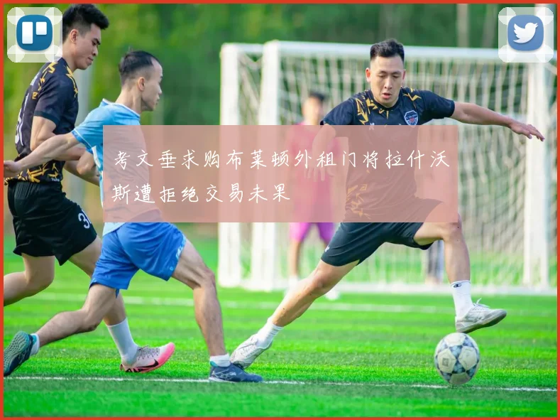 考文垂求购布莱顿外租门将拉什沃斯遭拒绝交易未果