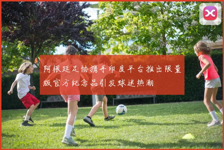 阿根廷足协携手印度平台推出限量版官方纪念品引发球迷热潮