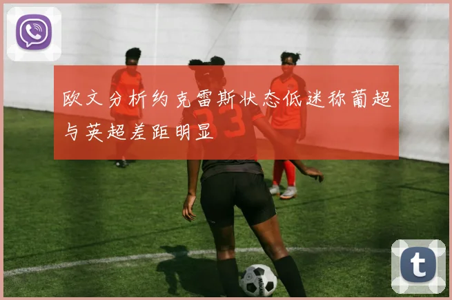 欧文分析约克雷斯状态低迷称葡超与英超差距明显