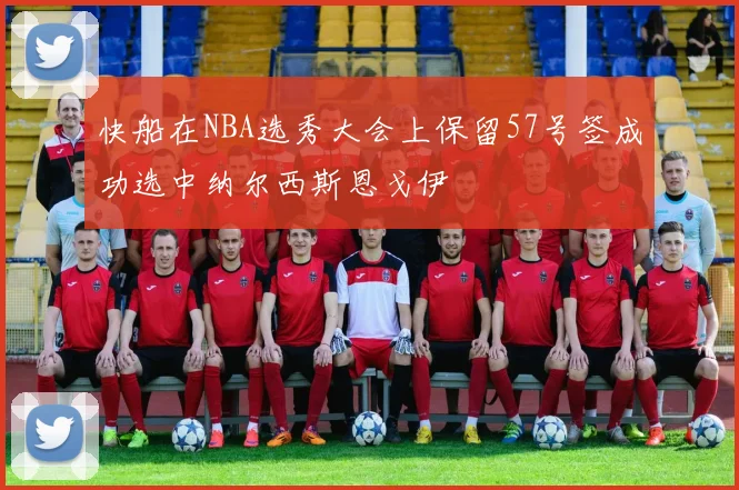快船在NBA选秀大会上保留57号签成功选中纳尔西斯恩戈伊