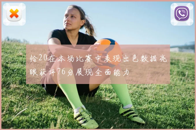 恰20在本场比赛中表现出色数据亮眼获评76分展现全面能力