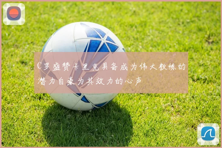 C罗盛赞卡里克具备成为伟大教练的潜力自豪为其效力的心声