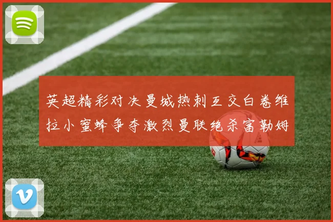 英超精彩对决曼城热刺互交白卷维拉小蜜蜂争夺激烈曼联绝杀富勒姆逆转胜利