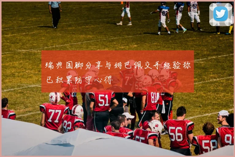 瑞典国脚分享与姆巴佩交手经验称已积累防守心得