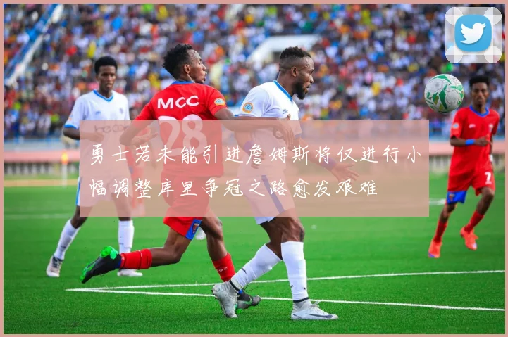 勇士若未能引进詹姆斯将仅进行小幅调整库里争冠之路愈发艰难
