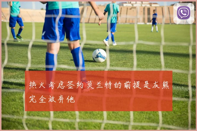 热火考虑签约莫兰特的前提是灰熊完全放弃他