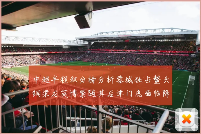 中超半程积分榜分析蓉城独占鳌头铜梁龙英博紧随其后津门虎面临降级危机