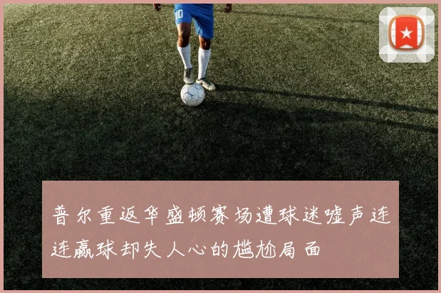 普尔重返华盛顿赛场遭球迷嘘声连连赢球却失人心的尴尬局面