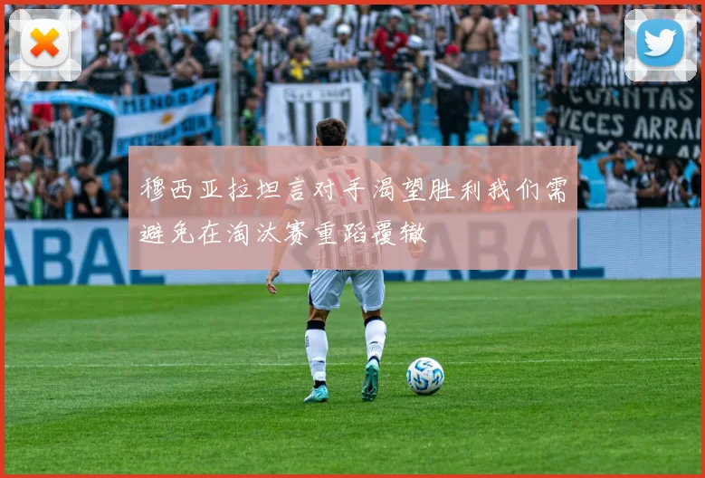 穆西亚拉坦言对手渴望胜利我们需避免在淘汰赛重蹈覆辙