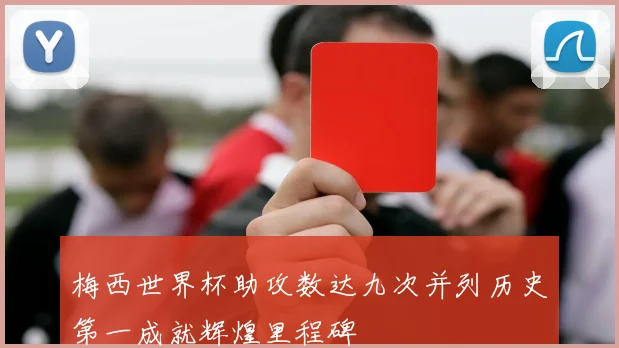 梅西世界杯助攻数达九次并列历史第一成就辉煌里程碑