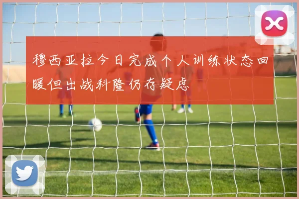 穆西亚拉今日完成个人训练状态回暖但出战科隆仍存疑虑