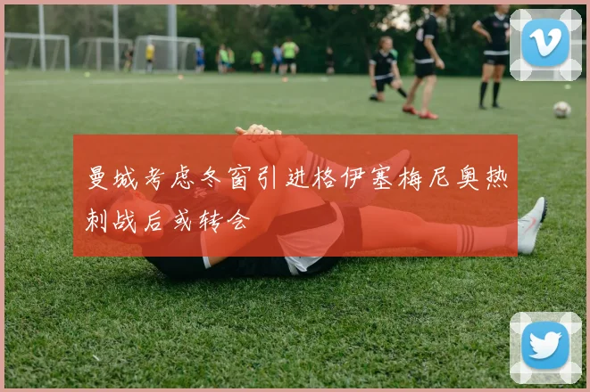 曼城考虑冬窗引进格伊塞梅尼奥热刺战后或转会