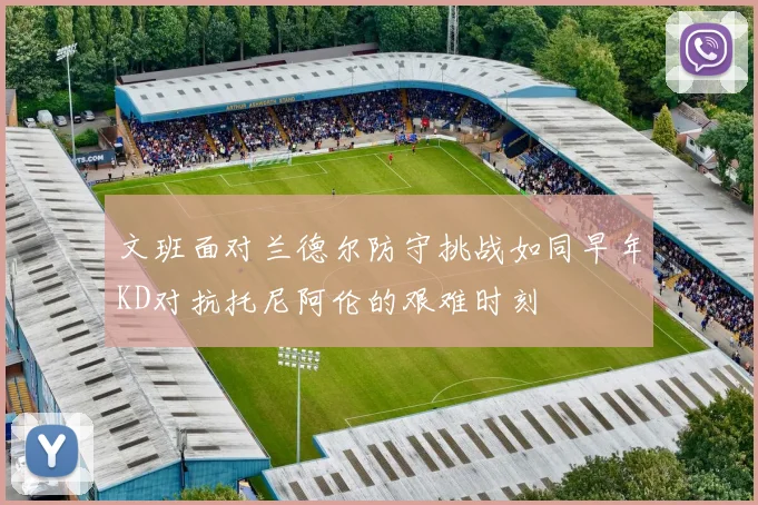 文班面对兰德尔防守挑战如同早年KD对抗托尼阿伦的艰难时刻