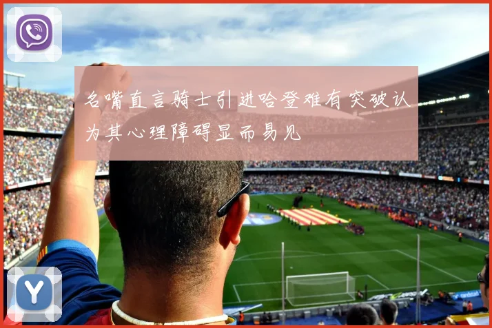 名嘴直言骑士引进哈登难有突破认为其心理障碍显而易见