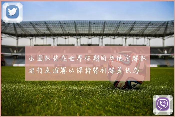 法国队将在世界杯期间与地方球队进行友谊赛以保持替补球员状态