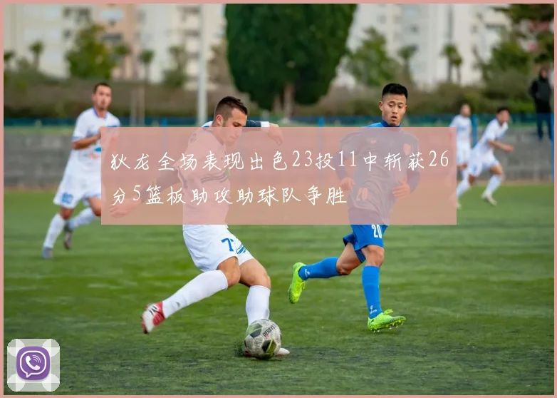 狄龙全场表现出色23投11中斩获26分5篮板助攻助球队争胜