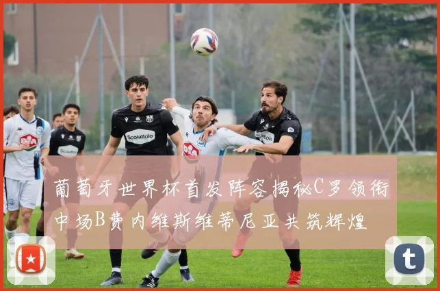 葡萄牙世界杯首发阵容揭秘C罗领衔中场B费内维斯维蒂尼亚共筑辉煌