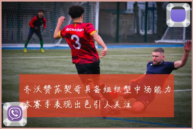 齐沃赞苏契奇具备组织型中场能力本赛季表现出色引人关注