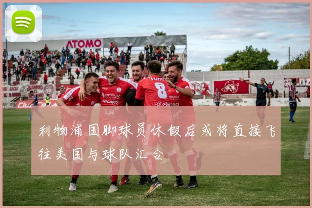 利物浦国脚球员休假后或将直接飞往美国与球队汇合