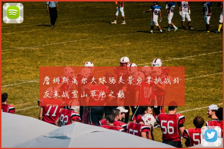 詹姆斯高尔夫球场美景分享挑战好友来战雪山草地之巅