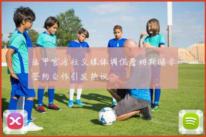法甲官方社交媒体调侃詹姆斯暗示签约合作引发热议