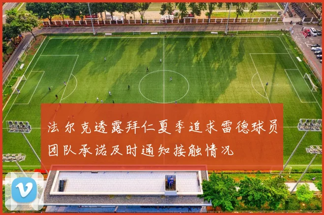 法尔克透露拜仁夏季追求雷德球员团队承诺及时通知接触情况