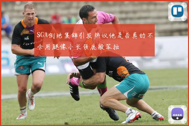 SGA倒地集锦引发热议他是否真的不会用腿像小长颈鹿般笨拙