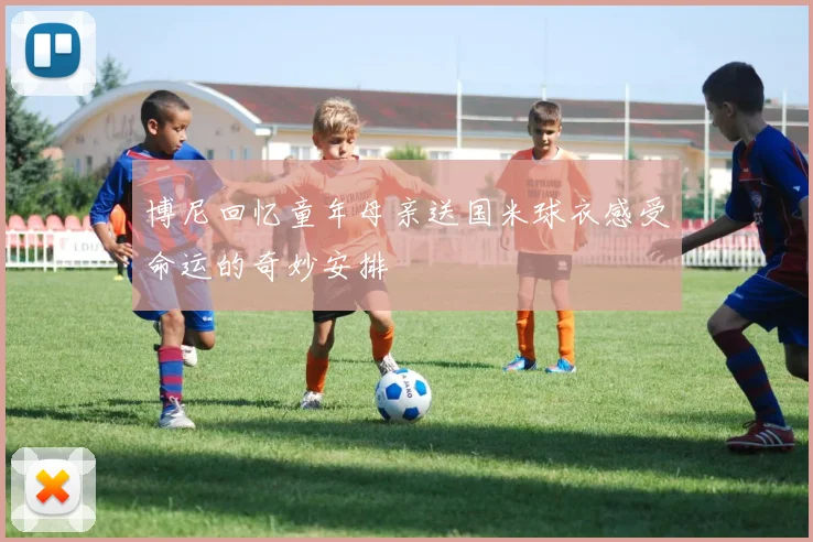 博尼回忆童年母亲送国米球衣感受命运的奇妙安排