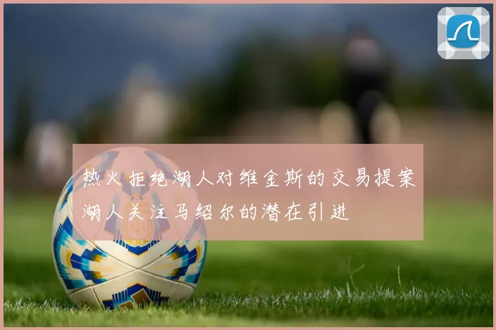 热火拒绝湖人对维金斯的交易提案湖人关注马绍尔的潜在引进
